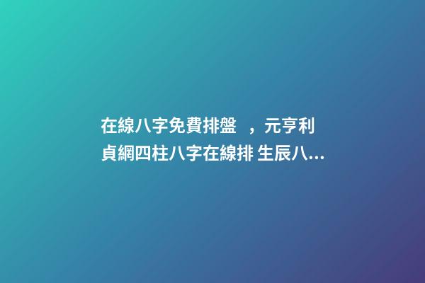 在線八字免費排盤，元亨利貞網四柱八字在線排 生辰八字怎么測，如何測算生辰八字五行缺什么